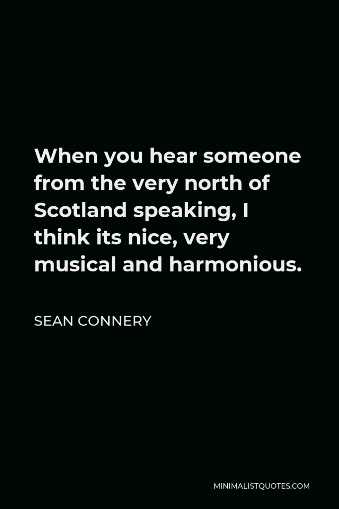 Sean Connery Quote - When you hear someone from the very north of Scotland speaking, I think its nice, very musical and harmonious.