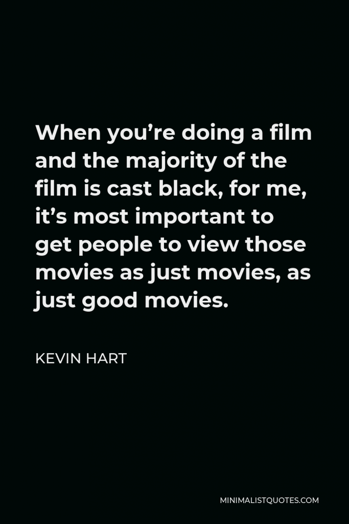 Kevin Hart Quote - When you’re doing a film and the majority of the film is cast black, for me, it’s most important to get people to view those movies as just movies, as just good movies.