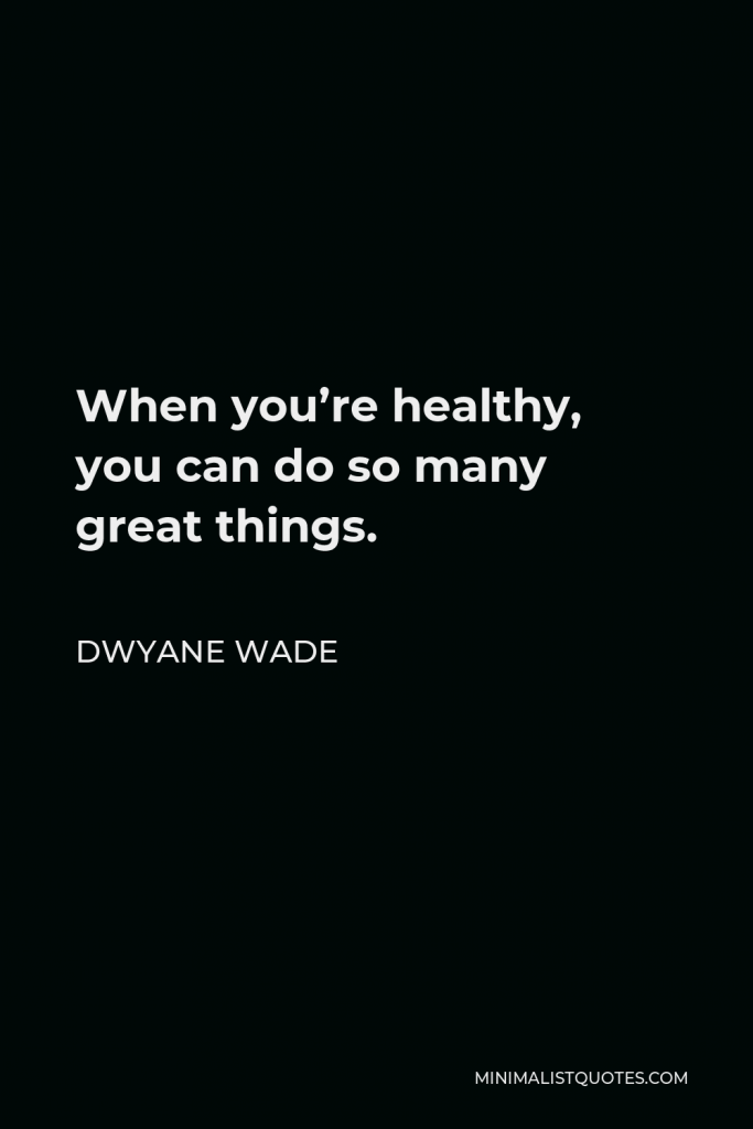 Dwyane Wade Quote - When you’re healthy, you can do so many great things.