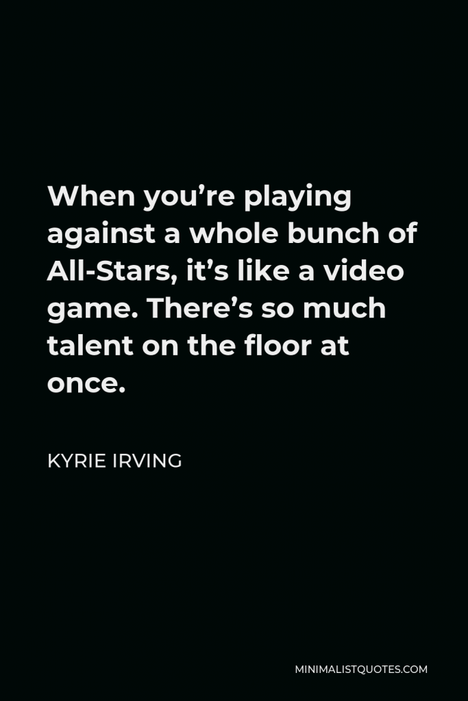 Kyrie Irving Quote - When you’re playing against a whole bunch of All-Stars, it’s like a video game. There’s so much talent on the floor at once.