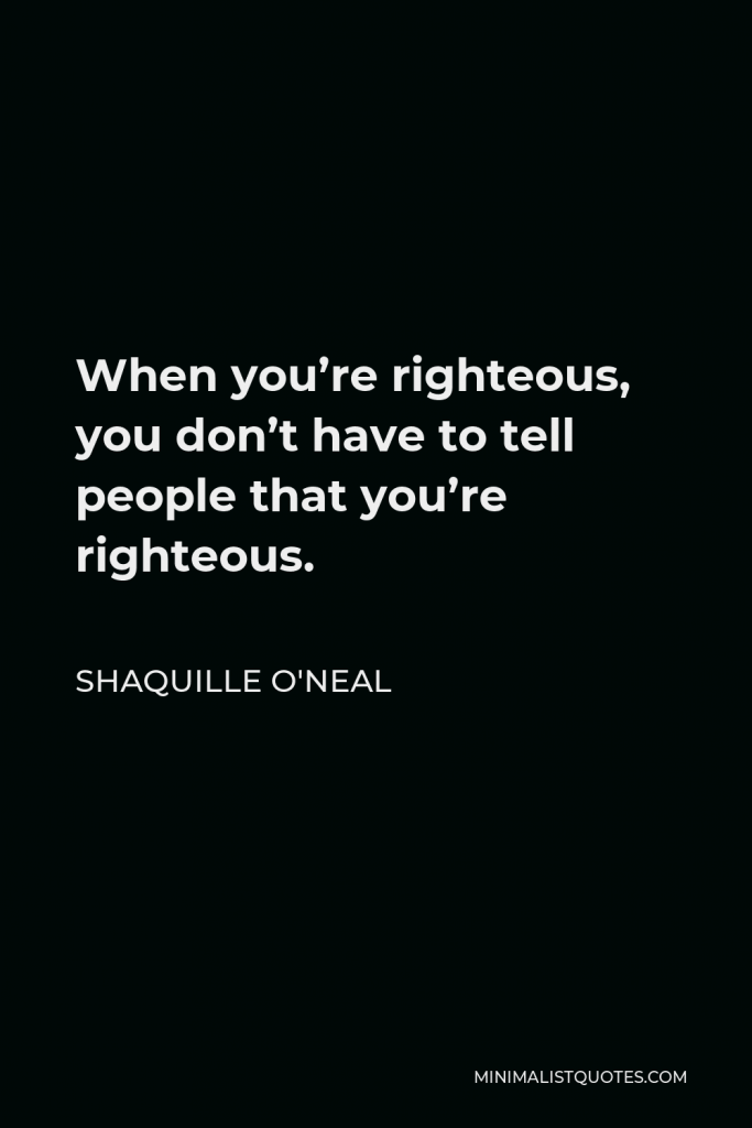 Shaquille O'Neal Quote - When you’re righteous, you don’t have to tell people that you’re righteous.