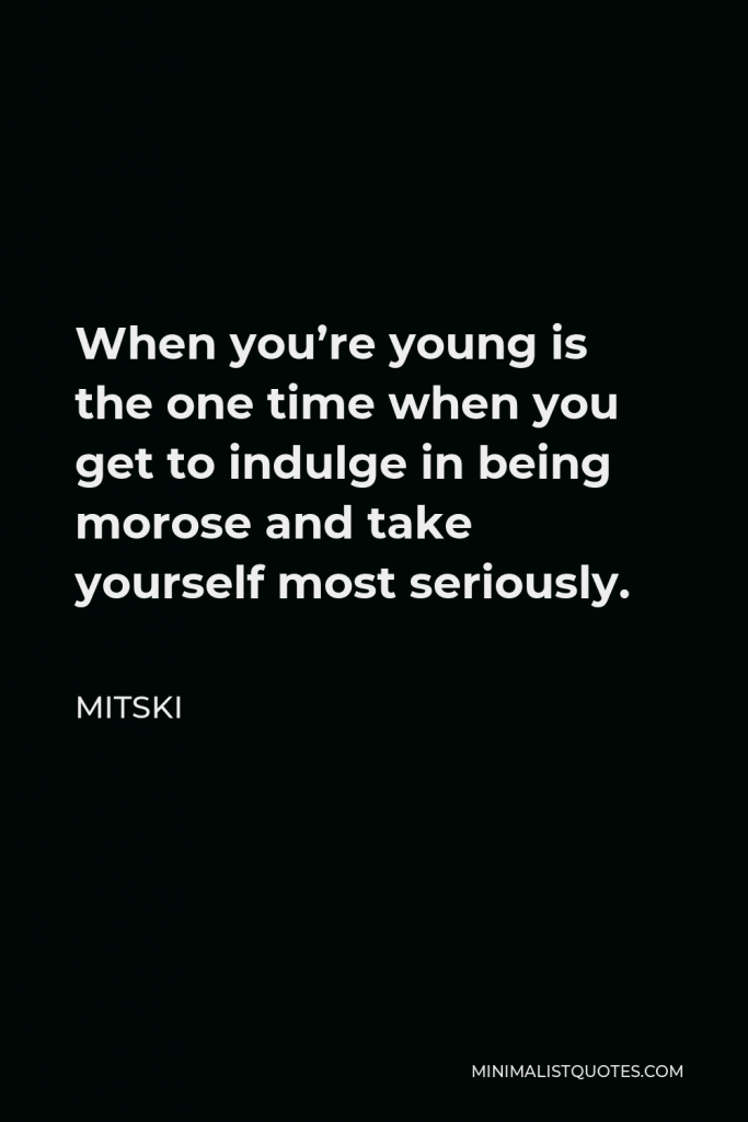 Mitski Quote - When you’re young is the one time when you get to indulge in being morose and take yourself most seriously.