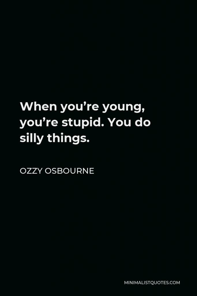 Ozzy Osbourne Quote - When you’re young, you’re stupid. You do silly things.