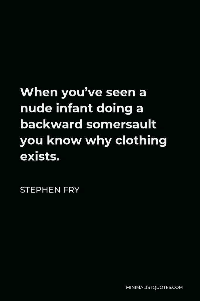 Stephen Fry Quote - When you’ve seen a nude infant doing a backward somersault you know why clothing exists.