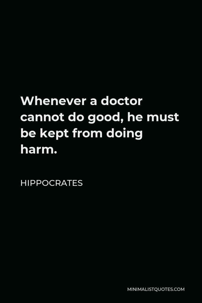 Hippocrates Quote - Whenever a doctor cannot do good, he must be kept from doing harm.