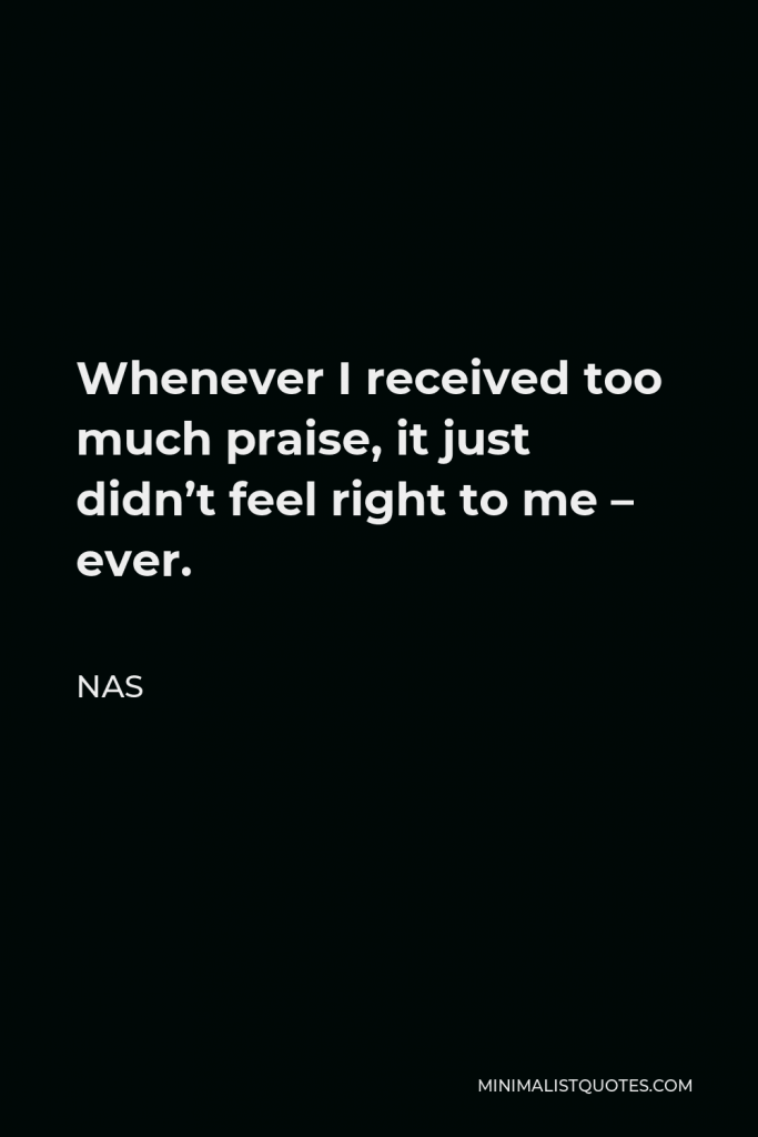 Nas Quote - Whenever I received too much praise, it just didn’t feel right to me – ever.