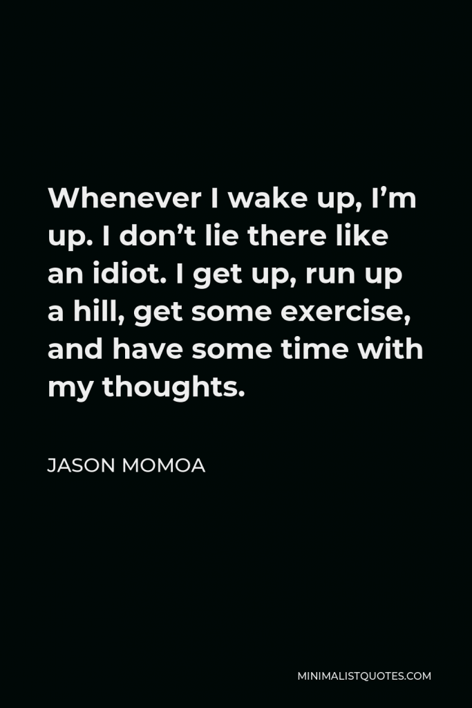Jason Momoa Quote - Whenever I wake up, I’m up. I don’t lie there like an idiot. I get up, run up a hill, get some exercise, and have some time with my thoughts.