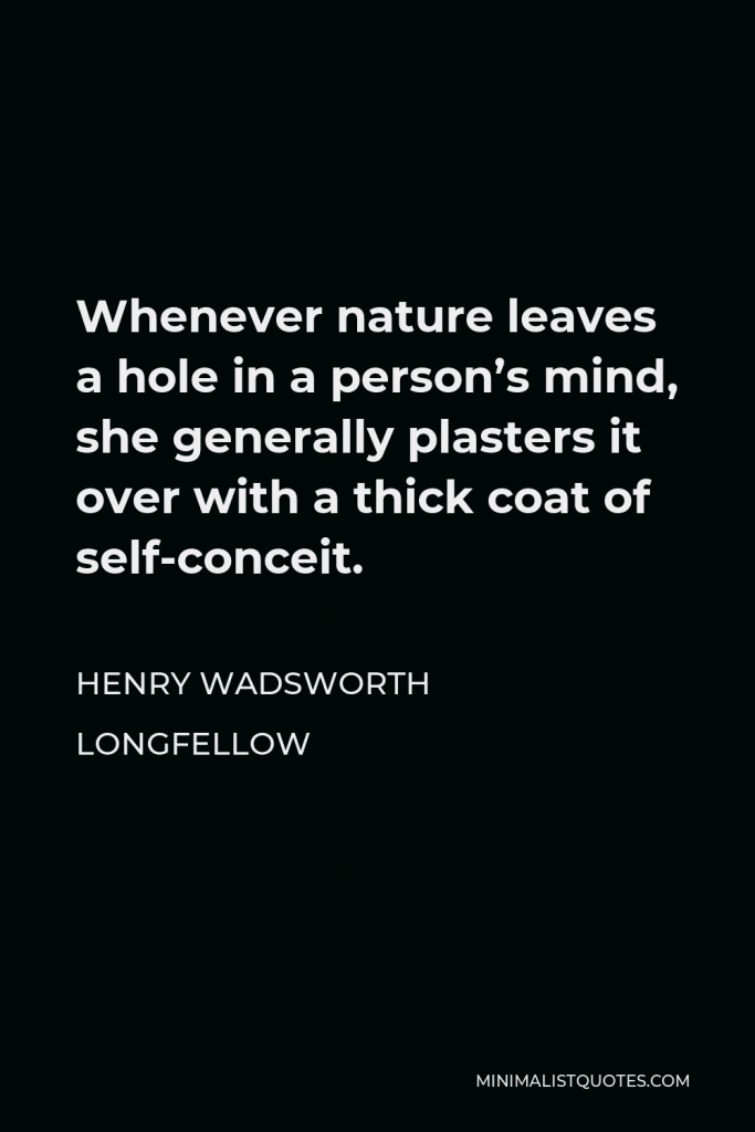 Henry Wadsworth Longfellow Quote - Whenever nature leaves a hole in a person’s mind, she generally plasters it over with a thick coat of self-conceit.