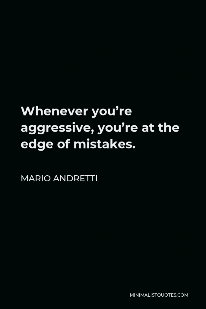 Mario Andretti Quote - Whenever you’re aggressive, you’re at the edge of mistakes.