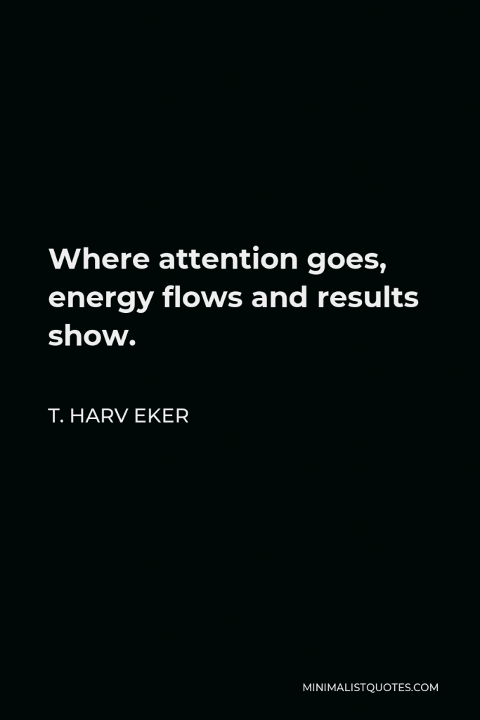 T. Harv Eker Quote - Where attention goes, energy flows and results show.