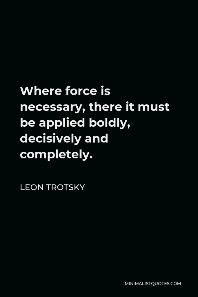 Leon Trotsky Quote - Where force is necessary, there it must be applied boldly, decisively and completely. But one must know the limitations of force; one must know when to blend force with a maneuver, a blow with an agreement.