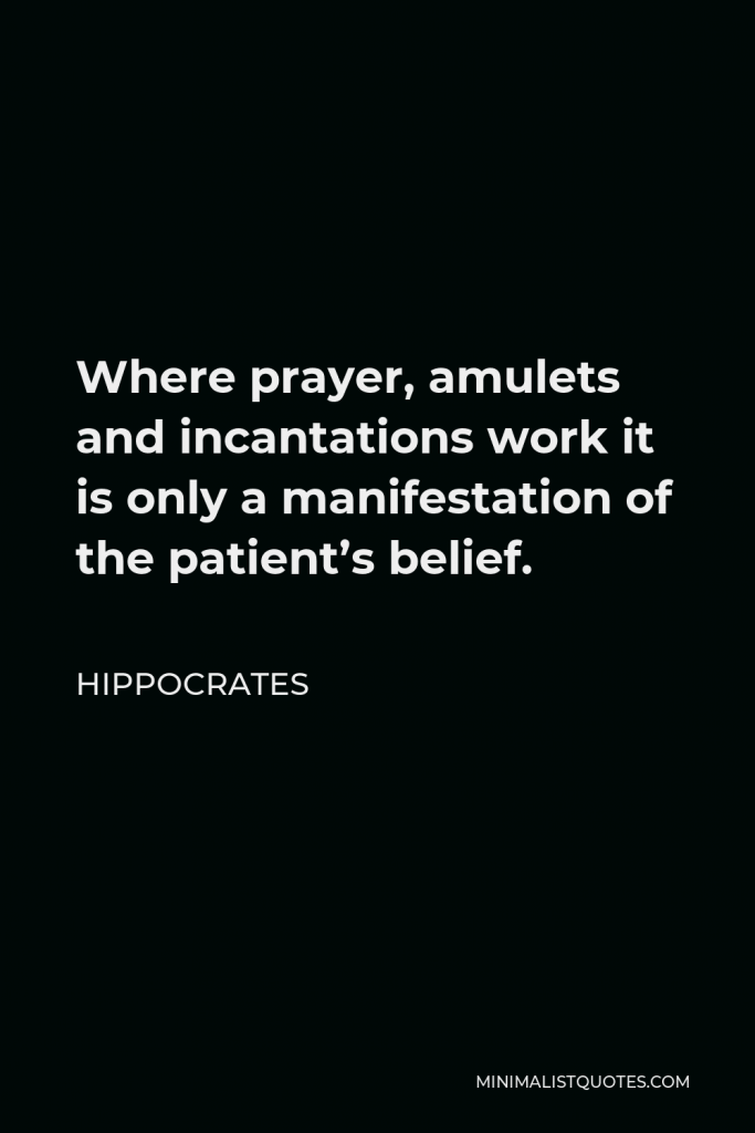 Hippocrates Quote - Where prayer, amulets and incantations work it is only a manifestation of the patient’s belief.