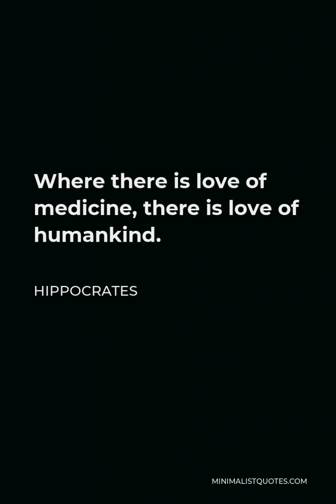 Hippocrates Quote - Where there is love of medicine, there is love of humankind.