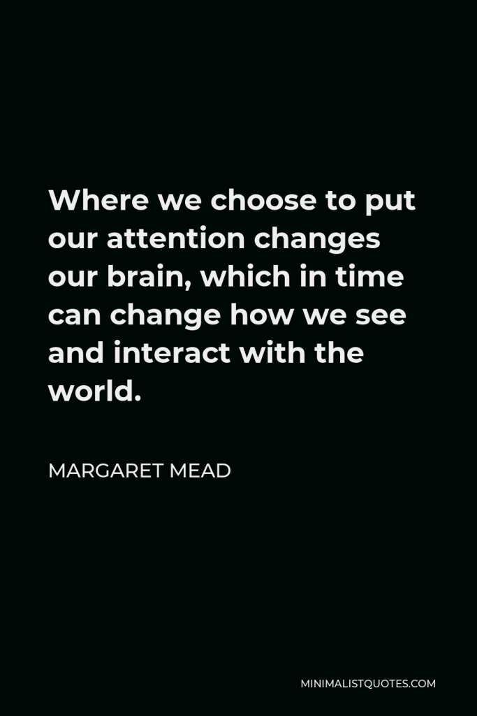 Margaret Mead Quote - Where we choose to put our attention changes our brain, which in time can change how we see and interact with the world.