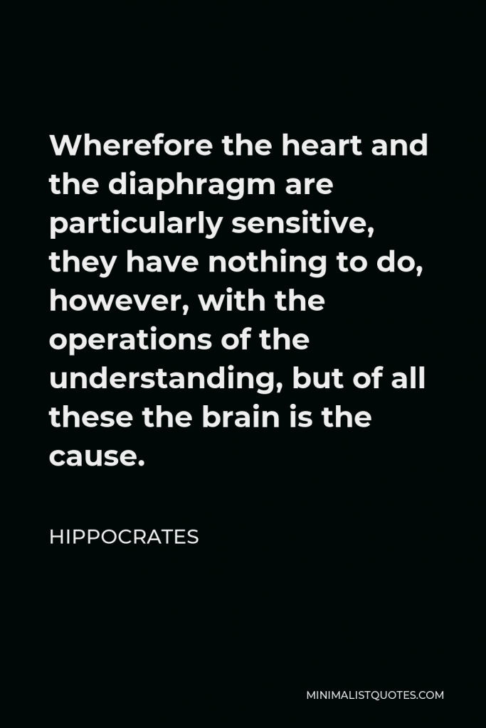 Hippocrates Quote - Wherefore the heart and the diaphragm are particularly sensitive, they have nothing to do, however, with the operations of the understanding, but of all these the brain is the cause.