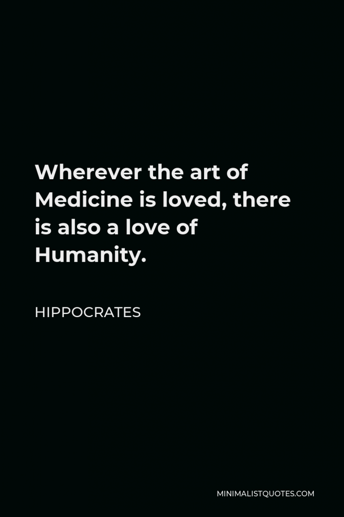 Hippocrates Quote - Wherever the art of Medicine is loved, there is also a love of Humanity.