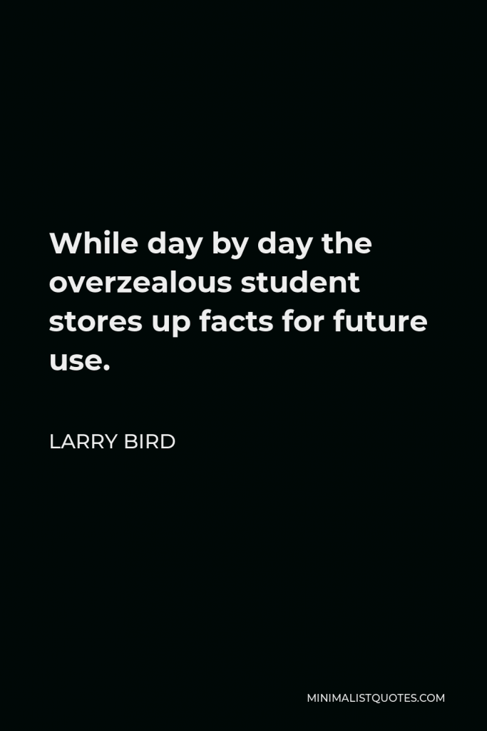 Larry Bird Quote - While day by day the overzealous student stores up facts for future use.