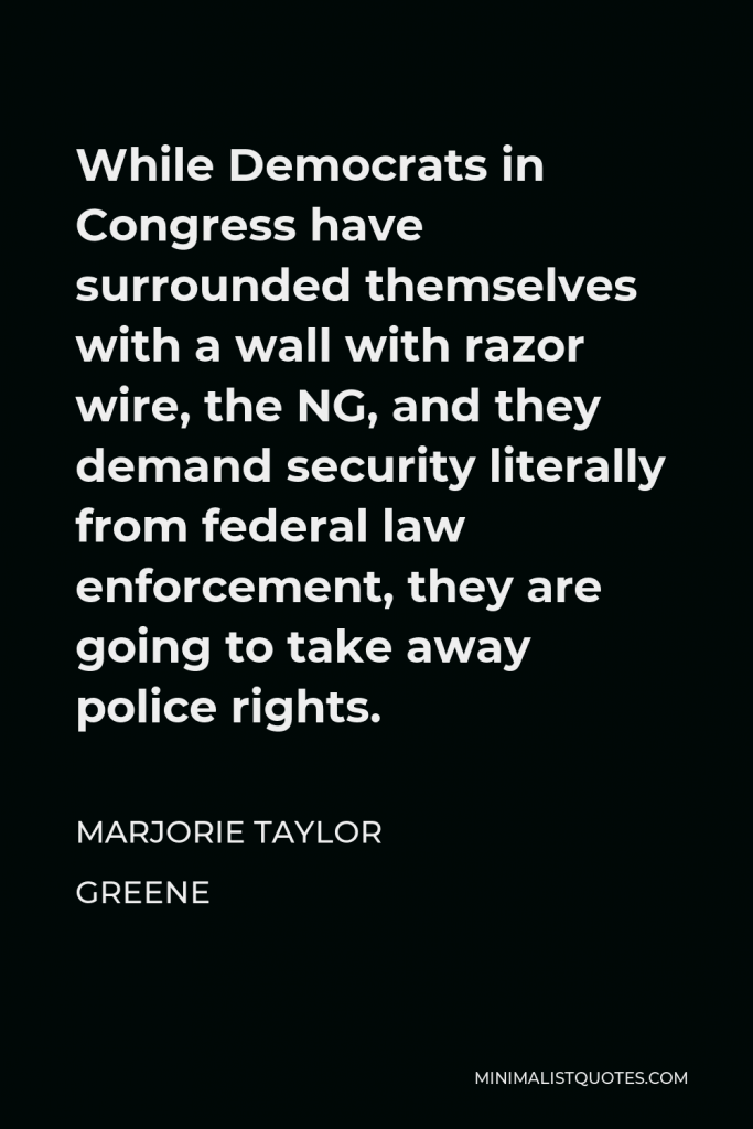 Marjorie Taylor Greene Quote - While Democrats in Congress have surrounded themselves with a wall with razor wire, the NG, and they demand security literally from federal law enforcement, they are going to take away police rights.
