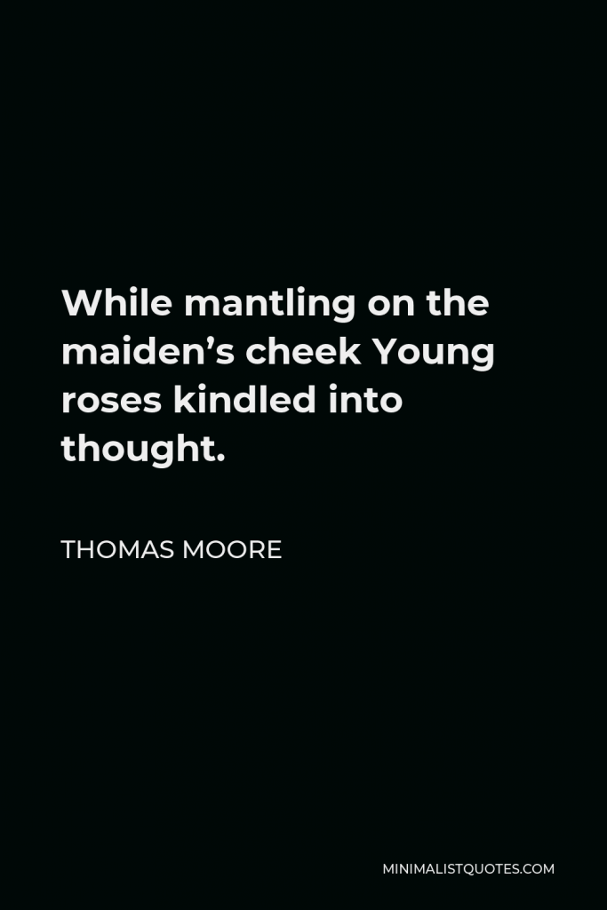 Thomas Moore Quote - While mantling on the maiden’s cheek Young roses kindled into thought.