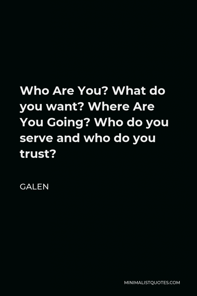 Galen Quote - Who Are You? What do you want? Where Are You Going? Who do you serve and who do you trust?