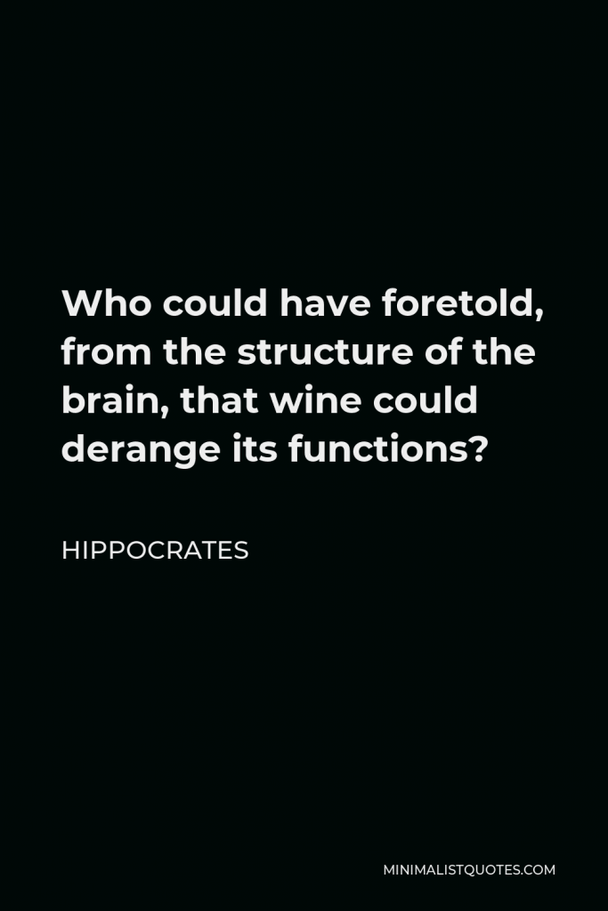 Hippocrates Quote - Who could have foretold, from the structure of the brain, that wine could derange its functions?