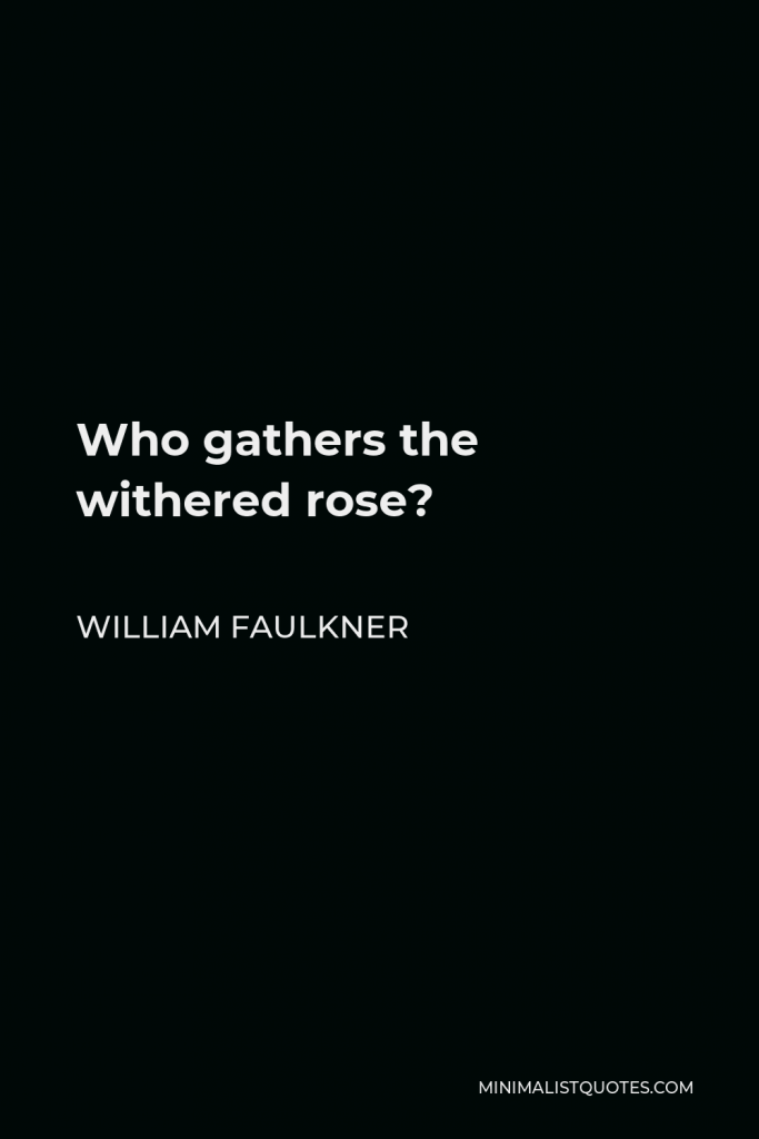 William Faulkner Quote - Who gathers the withered rose?