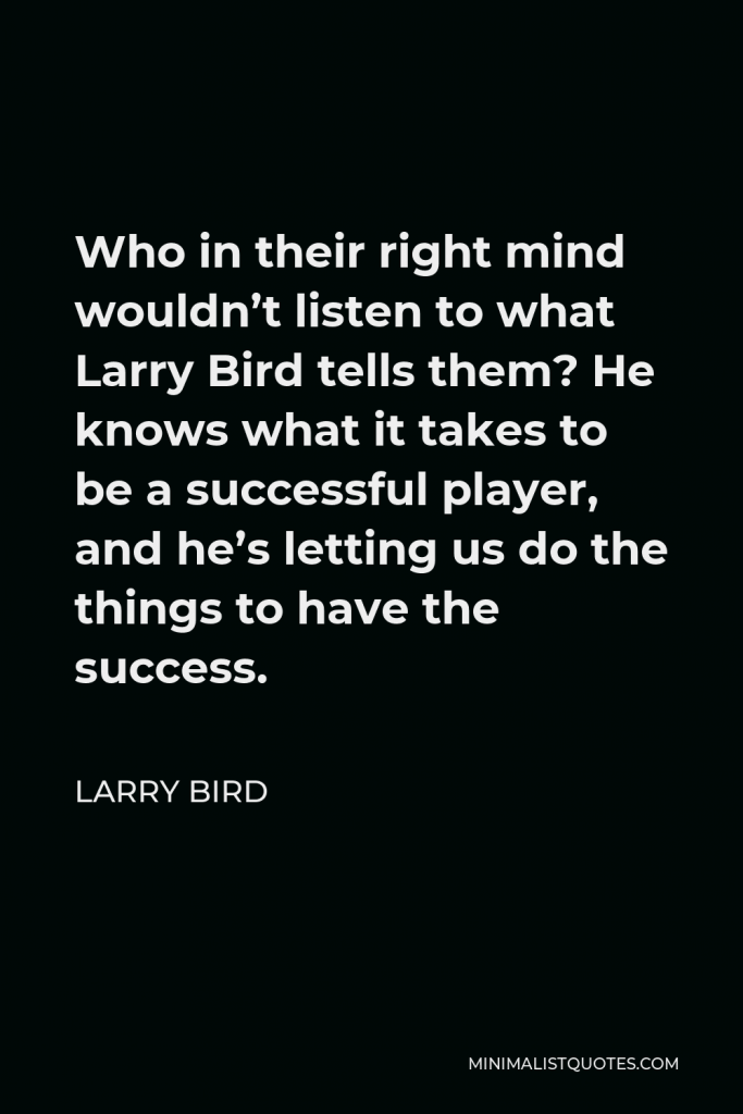 Larry Bird Quote - Who in their right mind wouldn’t listen to what Larry Bird tells them? He knows what it takes to be a successful player, and he’s letting us do the things to have the success.