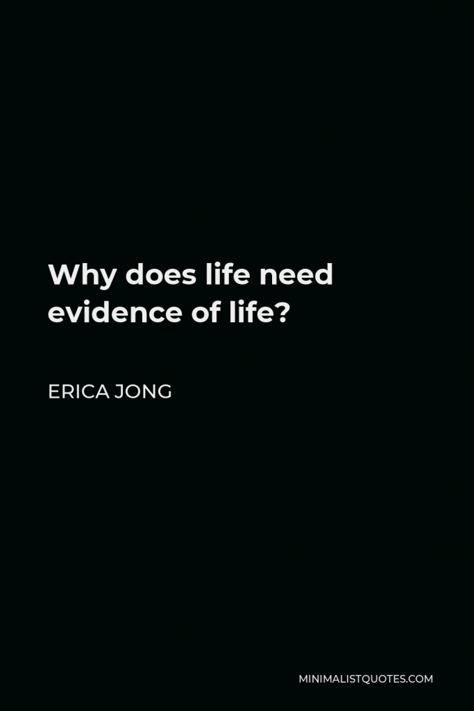 Erica Jong Quote - Why does life need evidence of life?