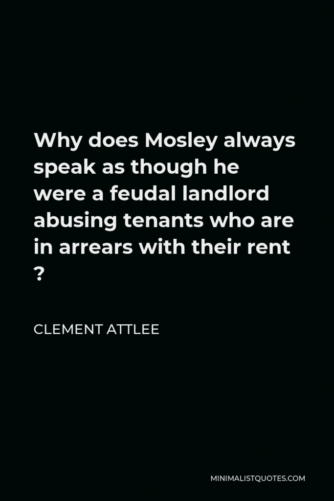 Clement Attlee Quote - Why does Mosley always speak as though he were a feudal landlord abusing tenants who are in arrears with their rent ?