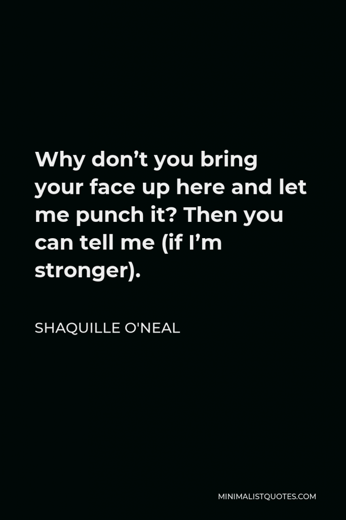 Shaquille O'Neal Quote - Why don’t you bring your face up here and let me punch it? Then you can tell me (if I’m stronger).