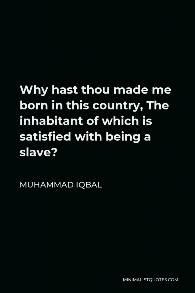 Muhammad Iqbal Quote - Why hast thou made me born in this country, The inhabitant of which is satisfied with being a slave?