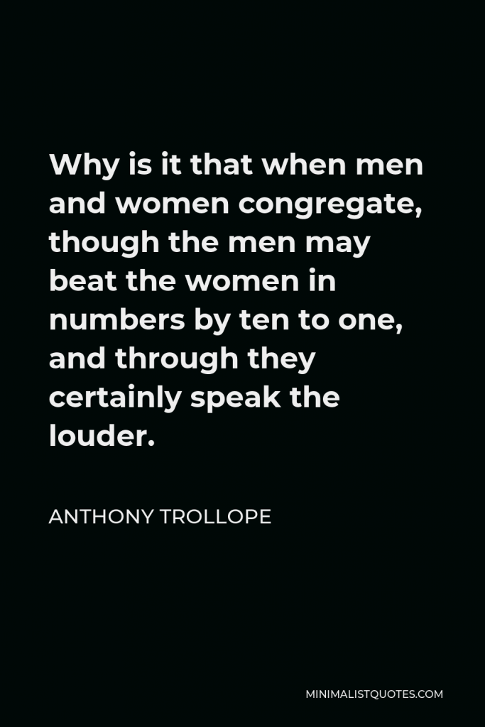 Anthony Trollope Quote - Why is it that when men and women congregate, though the men may beat the women in numbers by ten to one, and through they certainly speak the louder.