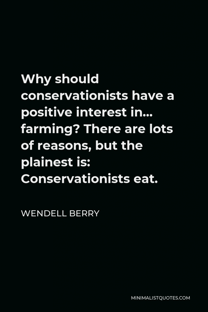 Wendell Berry Quote - Why should conservationists have a positive interest in… farming? There are lots of reasons, but the plainest is: Conservationists eat.