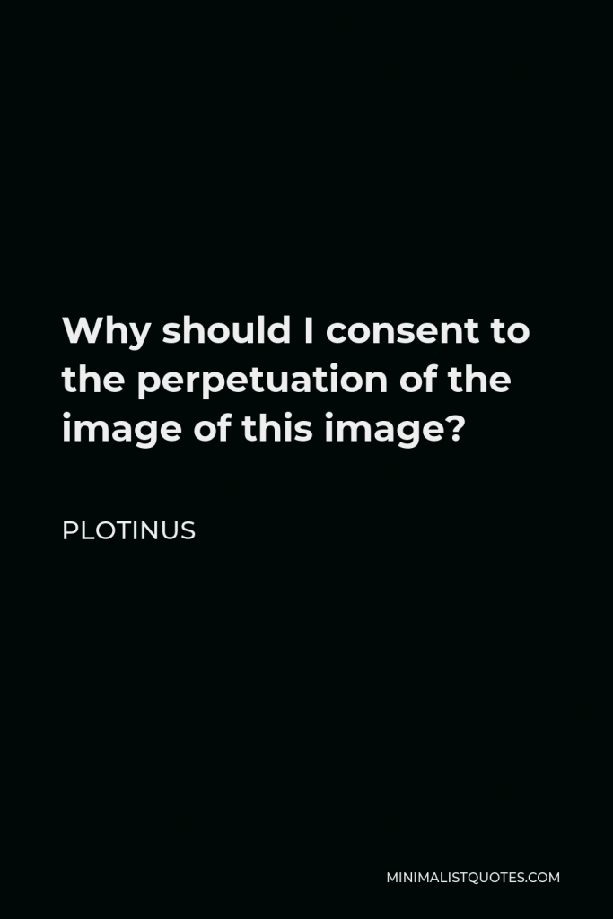 Plotinus Quote - Why should I consent to the perpetuation of the image of this image?