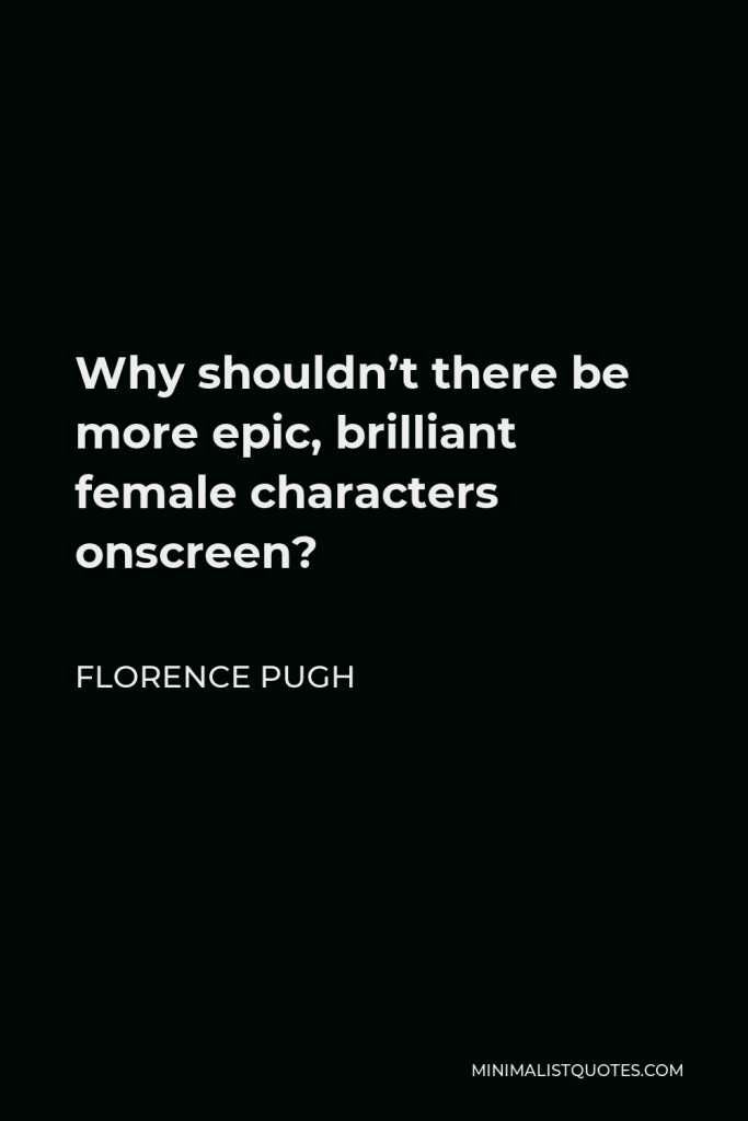 Florence Pugh Quote - Why shouldn’t there be more epic, brilliant female characters onscreen?