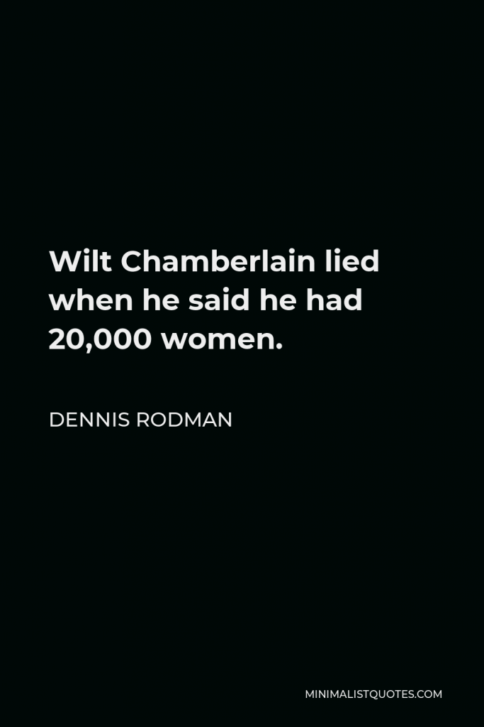 Dennis Rodman Quote - Wilt Chamberlain lied when he said he had 20,000 women.
