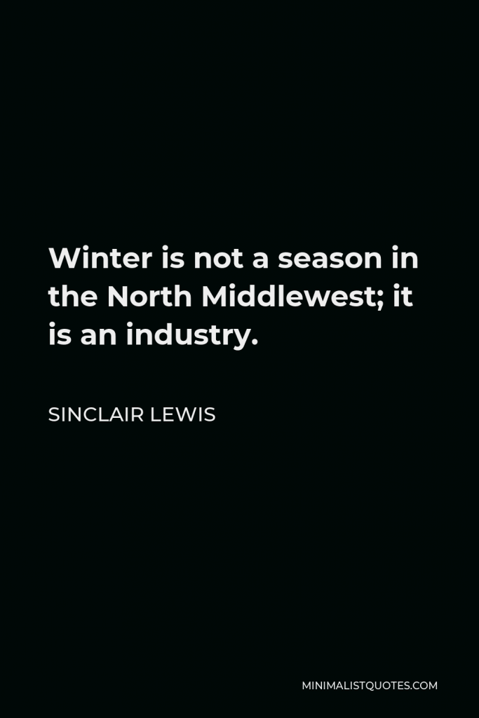 Sinclair Lewis Quote - Winter is not a season in the North Middlewest; it is an industry.