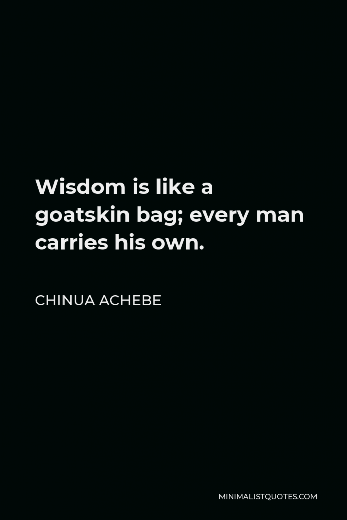 Chinua Achebe Quote - Wisdom is like a goatskin bag; every man carries his own.