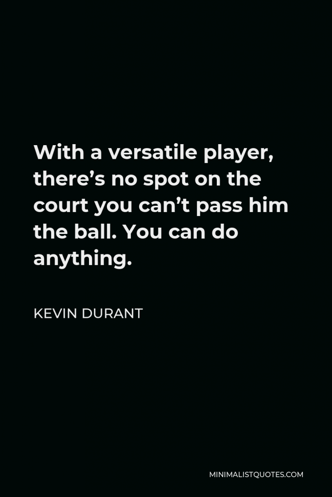 Kevin Durant Quote - With a versatile player, there’s no spot on the court you can’t pass him the ball. You can do anything.
