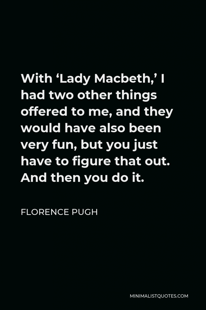 Florence Pugh Quote - With ‘Lady Macbeth,’ I had two other things offered to me, and they would have also been very fun, but you just have to figure that out. And then you do it.