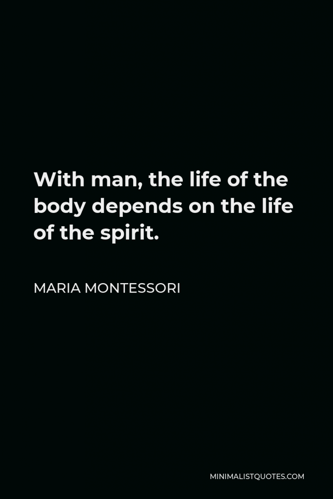 Maria Montessori Quote - With man, the life of the body depends on the life of the spirit.