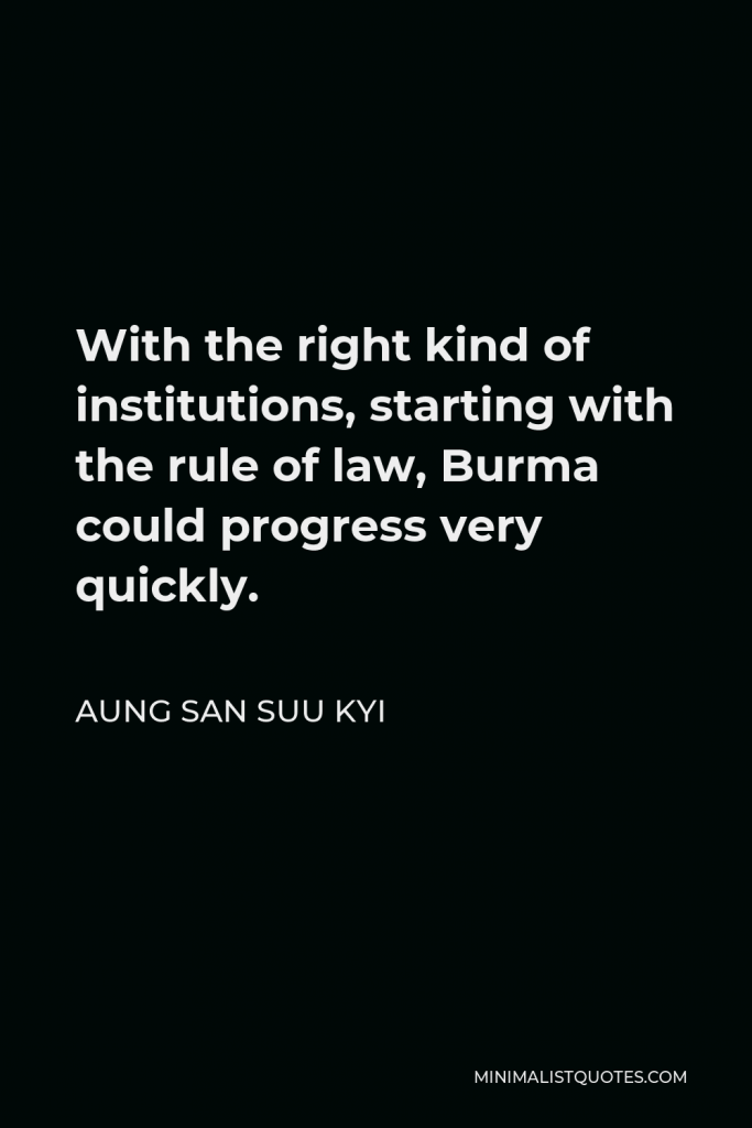 Aung San Suu Kyi Quote - With the right kind of institutions, starting with the rule of law, Burma could progress very quickly.