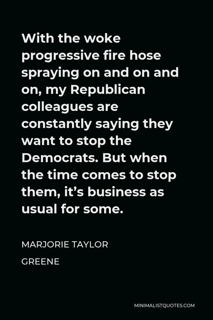 Marjorie Taylor Greene Quote - With the woke progressive fire hose spraying on and on and on, my Republican colleagues are constantly saying they want to stop the Democrats. But when the time comes to stop them, it’s business as usual for some.