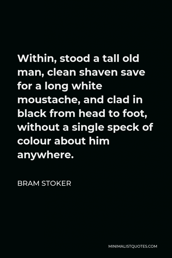 Bram Stoker Quote - Within, stood a tall old man, clean shaven save for a long white moustache, and clad in black from head to foot, without a single speck of colour about him anywhere.