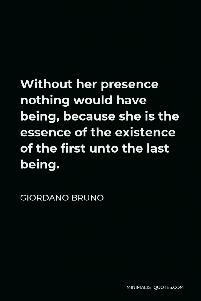 Giordano Bruno Quote - Without her presence nothing would have being, because she is the essence of the existence of the first unto the last being.