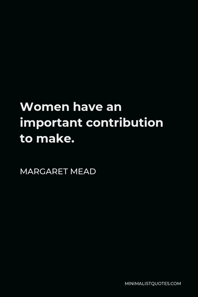 Margaret Mead Quote - Women have an important contribution to make.