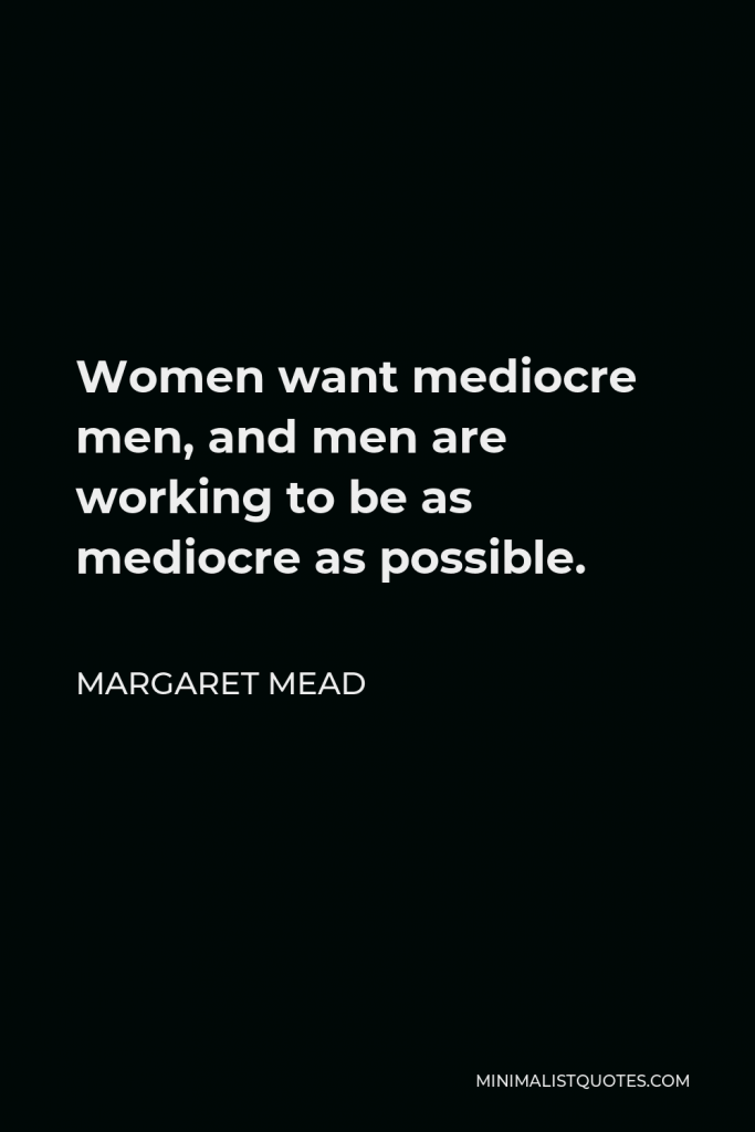 Margaret Mead Quote - Women want mediocre men, and men are working to be as mediocre as possible.