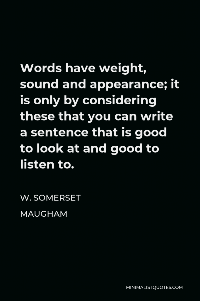 W. Somerset Maugham Quote - Words have weight, sound and appearance; it is only by considering these that you can write a sentence that is good to look at and good to listen to.