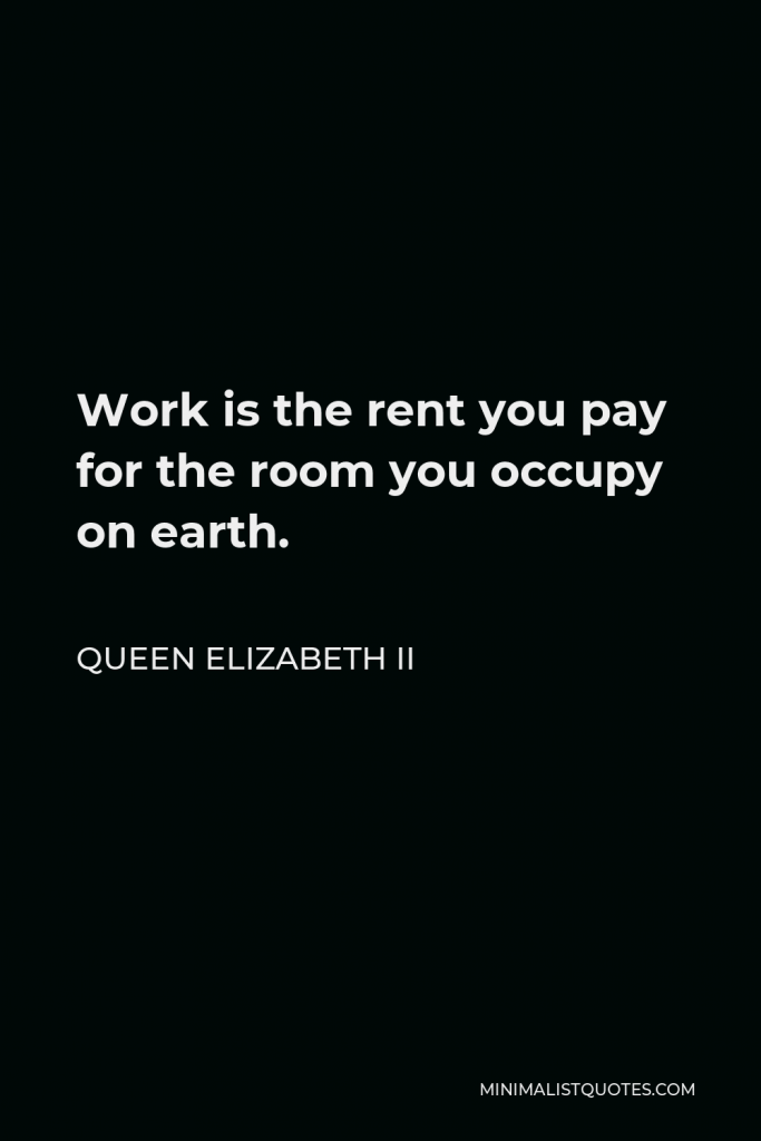 Queen Elizabeth II Quote - Work is the rent you pay for the room you occupy on earth.