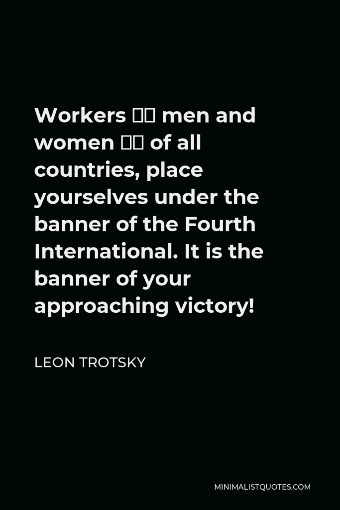 Leon Trotsky Quote - Workers – men and women – of all countries, place yourselves under the banner of the Fourth International. It is the banner of your approaching victory!